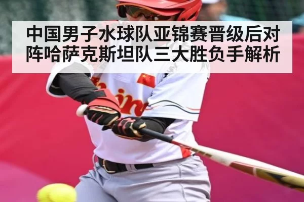 中国男子水球队亚锦赛晋级后对阵哈萨克斯坦队三大胜负手解析